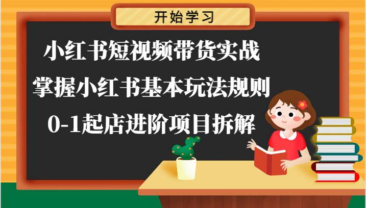 小红书短视频带货实战-掌握小红书基本玩法规则，0-1起店进阶项目拆解-西西万能库