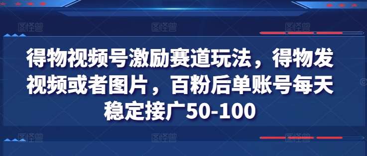 得物视频号激励赛道玩法，得物发视频或者图片，百粉后单账号每天稳定接广50-100-西西万能库