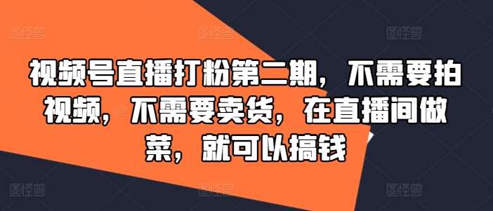 视频号直播打粉第二期，不需要拍视频，不需要卖货，在直播间做菜，就可以搞钱-西西万能库