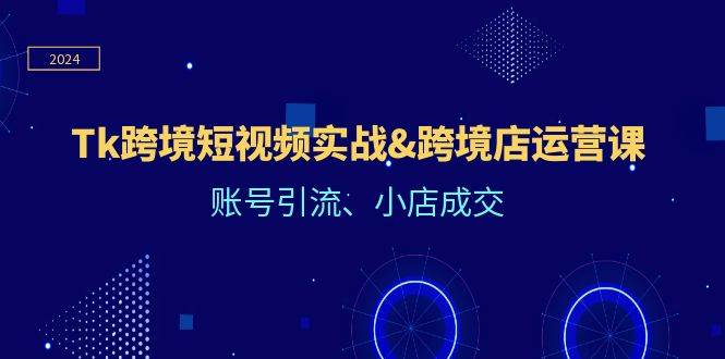 Tk跨境短视频实战&跨境店运营课：账号引流、小店成交-西西万能库