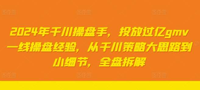 2024年千川操盘手，投放过亿gmv一线操盘经验，从千川策略大思路到小细节，全盘拆解-西西万能库