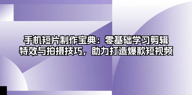 手机短片制作宝典：零基础学习剪辑、特效与拍摄技巧，助力打造爆款短视频-西西万能库